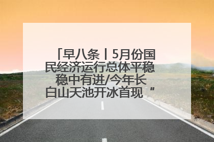 早八条丨5月份国民经济运行总体平稳 稳中有进/今年长白山天池开冰首现“文武双全”奇观