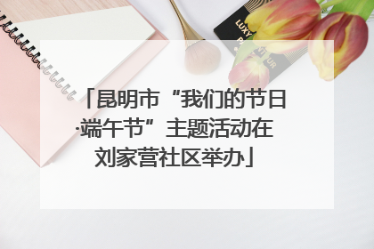 昆明市“我们的节日·端午节”主题活动在刘家营社区举办