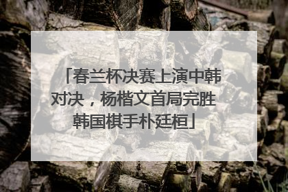 春兰杯决赛上演中韩对决，杨楷文首局完胜韩国棋手朴廷桓