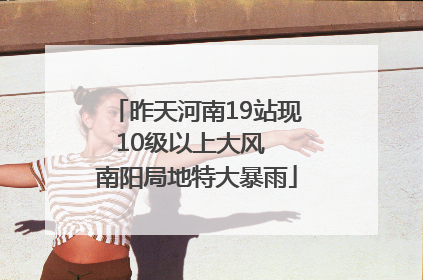 昨天河南19站现10级以上大风  南阳局地特大暴雨