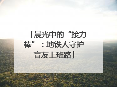 晨光中的“接力棒”：地铁人守护盲友上班路