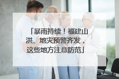 暴雨持续！福建山洪、地灾预警齐发，这些地方注意防范