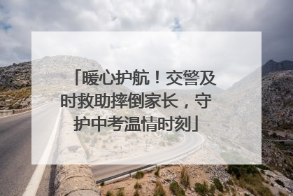 暖心护航！交警及时救助摔倒家长，守护中考温情时刻