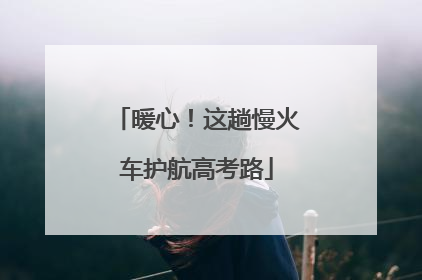 暖心！这趟慢火车护航高考路
