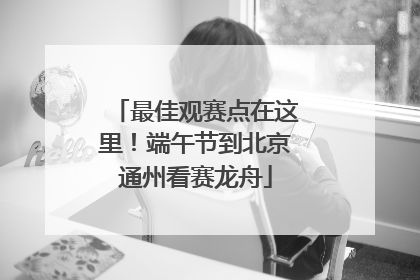 最佳观赛点在这里！端午节到北京通州看赛龙舟