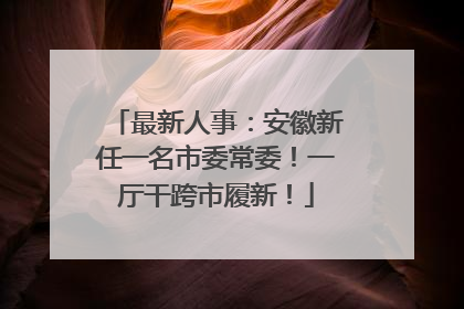 最新人事：安徽新任一名市委常委！一厅干跨市履新！