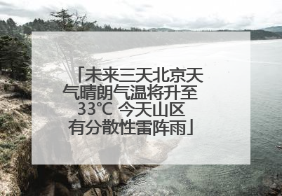 未来三天北京天气晴朗气温将升至33℃ 今天山区有分散性雷阵雨