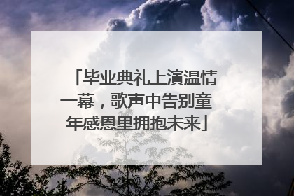 毕业典礼上演温情一幕，歌声中告别童年感恩里拥抱未来