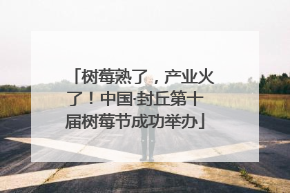 树莓熟了，产业火了！中国·封丘第十届树莓节成功举办