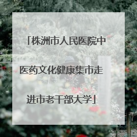株洲市人民医院中医药文化健康集市走进市老干部大学
