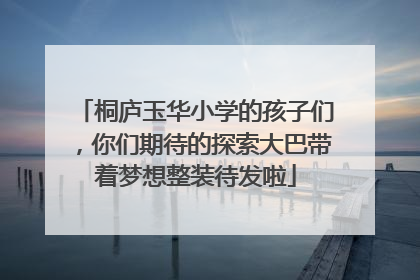 桐庐玉华小学的孩子们，你们期待的探索大巴带着梦想整装待发啦