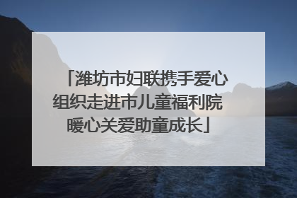 潍坊市妇联携手爱心组织走进市儿童福利院暖心关爱助童成长