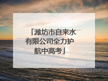 潍坊市自来水有限公司全力护航中高考