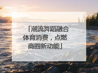 潮流舞蹈融合体育消费，点燃商圈新动能