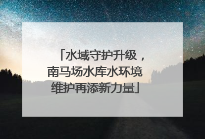 水域守护升级，南马场水库水环境维护再添新力量