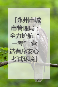 永州市城市管理局：全力护航“三考” 营造有序安心考试环境