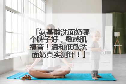 氨基酸洗面奶哪个牌子好，敏感肌福音！温和低敏洗面奶真实测评！