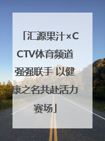 汇源果汁×CCTV体育频道强强联手 以健康之名共赴活力赛场