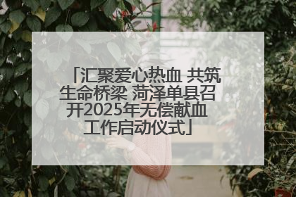 汇聚爱心热血 共筑生命桥梁 菏泽单县召开2025年无偿献血工作启动仪式