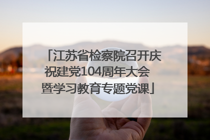 江苏省检察院召开庆祝建党104周年大会暨学习教育专题党课