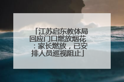 江苏启东教体局回应门口燃放烟花：家长燃放，已安排人员巡视阻止