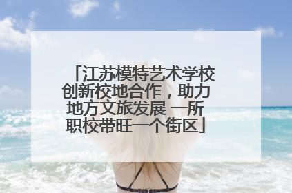 江苏模特艺术学校创新校地合作，助力地方文旅发展 一所职校带旺一个街区