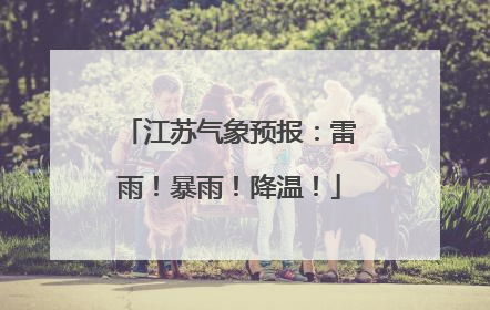 江苏气象预报：雷雨！暴雨！降温！