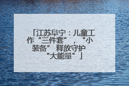 江苏阜宁：儿童工作“三件套”，“小装备” 释放守护 “大能量”