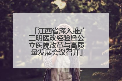 江西省深入推广三明医改经验暨公立医院改革与高质量发展会议召开