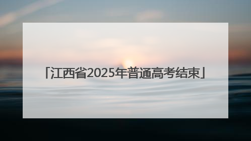 江西省2025年普通高考结束
