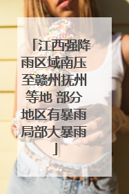 江西强降雨区域南压至赣州抚州等地 部分地区有暴雨局部大暴雨