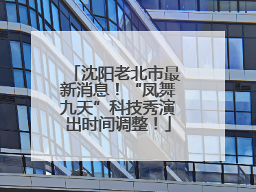 沈阳老北市最新消息！“凤舞九天”科技秀演出时间调整！