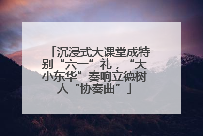 沉浸式大课堂成特别“六一”礼，“大小东华”奏响立德树人“协奏曲”