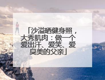 沙溢晒健身照，大秀肌肉：做一个爱出汗、爱笑、爱臭美的父亲