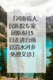 河南省人民医院专家团队6月5日走进台前县清水河乡免费义诊