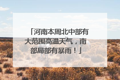 河南本周北中部有大范围高温天气，南部局部有暴雨！