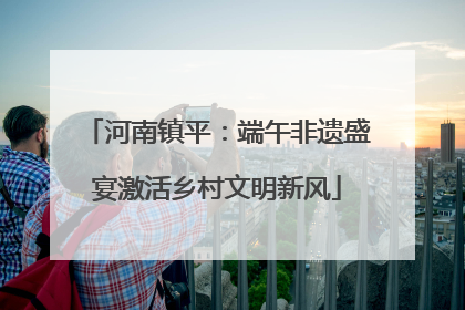 河南镇平：端午非遗盛宴激活乡村文明新风