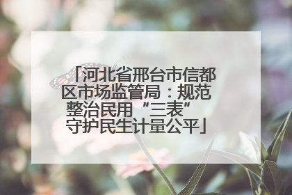 河北省邢台市信都区市场监管局：规范整治民用“三表” 守护民生计量公平