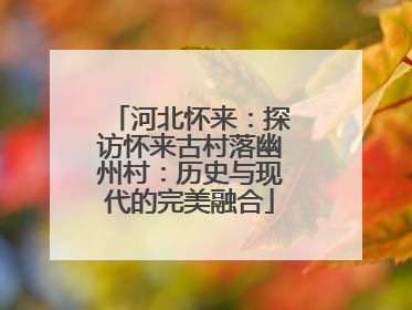 河北怀来：探访怀来古村落幽州村：历史与现代的完美融合