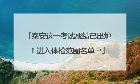 泰安这一考试成绩已出炉！进入体检范围名单→