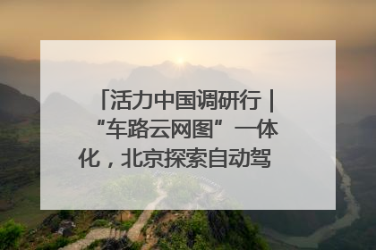 活力中国调研行｜“车路云网图”一体化，北京探索自动驾驶“加速度”