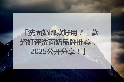洗面奶哪款好用？十款超好评洗面奶品牌推荐，2025公开分享！