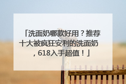 洗面奶哪款好用？推荐十大被疯狂安利的洗面奶，618入手超值！