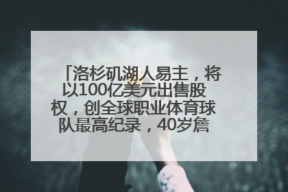 洛杉矶湖人易主，将以100亿美元出售股权，创全球职业体育球队最高纪录，40岁詹姆斯：还没打算退役