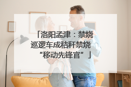 洛阳孟津：禁烧巡逻车成秸秆禁烧“移动先锋官”