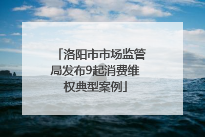 洛阳市市场监管局发布9起消费维权典型案例