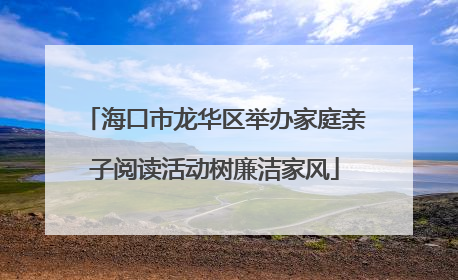 海口市龙华区举办家庭亲子阅读活动树廉洁家风