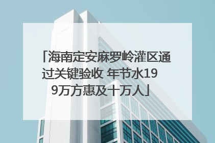 海南定安麻罗岭灌区通过关键验收 年节水199万方惠及十万人