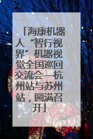 海康机器人“智行视界”机器视觉全国巡回交流会—杭州站与苏州站，圆满召开