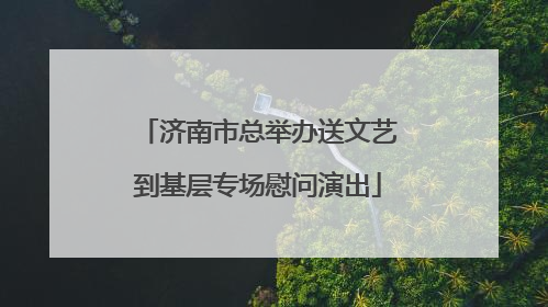 济南市总举办送文艺到基层专场慰问演出